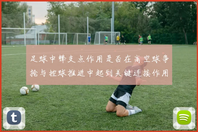 足球中锋支点作用是否在高空球争抢与控球推进中起到关键连接作用