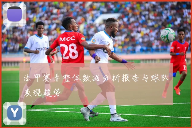 法甲赛季整体数据分析报告与球队表现趋势