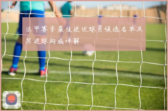 法甲赛季最佳进攻球员候选名单及其进球构成详解