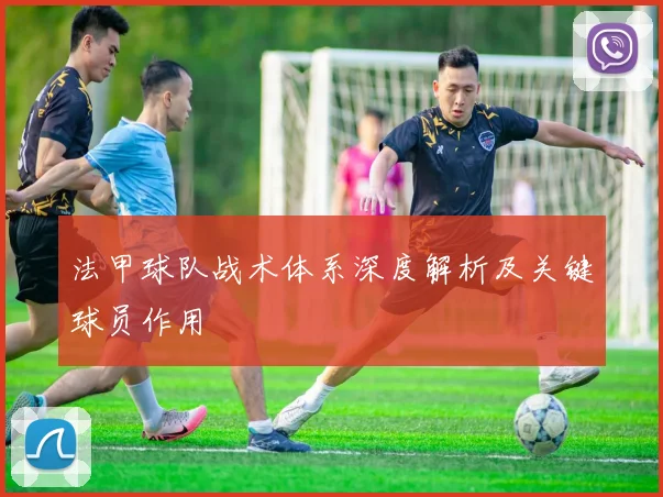 法甲球队战术体系深度解析及关键球员作用