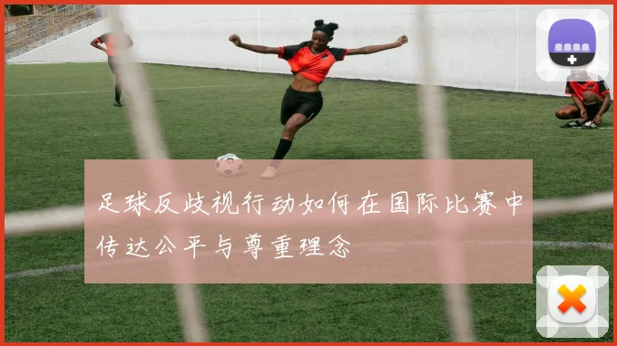 足球反歧视行动如何在国际比赛中传达公平与尊重理念