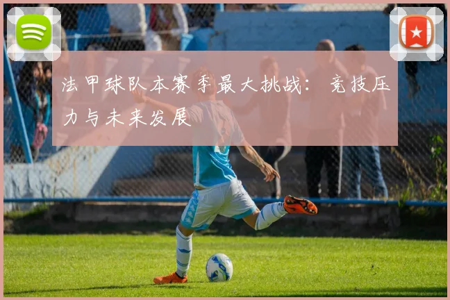 法甲球队本赛季最大挑战：竞技压力与未来发展