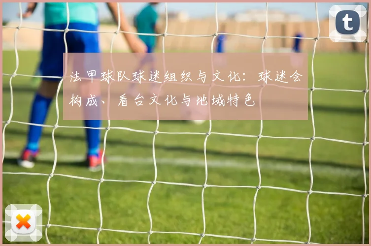 法甲球队球迷组织与文化：球迷会构成、看台文化与地域特色