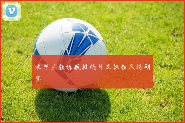 法甲主教练数据统计及执教风格研究