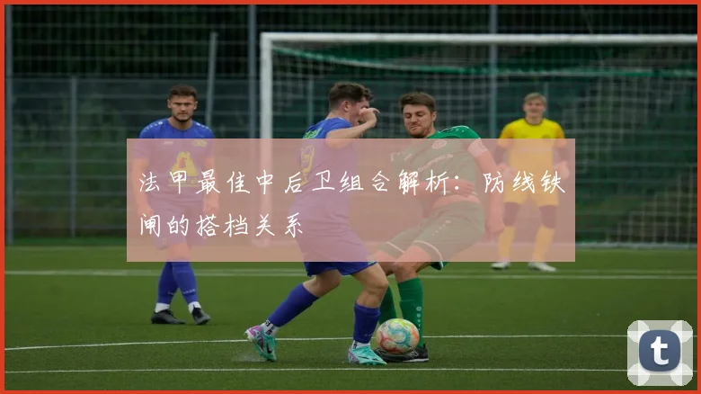 法甲最佳中后卫组合解析：防线铁闸的搭档关系