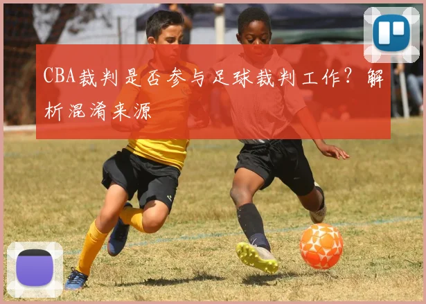 CBA裁判是否参与足球裁判工作？解析混淆来源