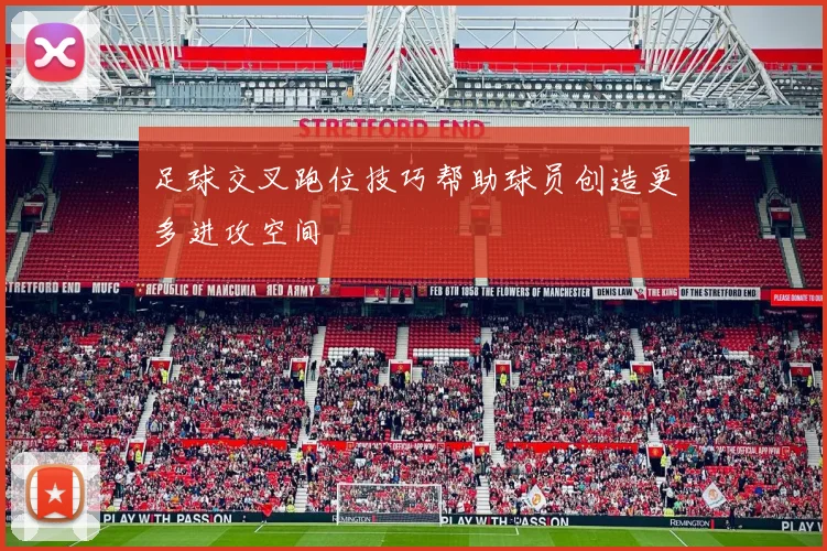 足球交叉跑位技巧帮助球员创造更多进攻空间