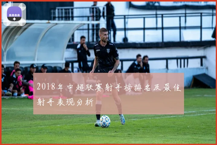 2018年中超联赛射手榜排名及最佳射手表现分析