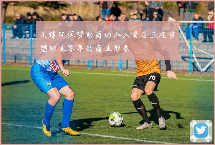 足球环保赞助商的加入是否正在重塑职业赛事的商业形象